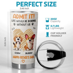 Admit It. Life Would Be Boring Without Us - Dog Personalized Custom Tumbler - Father's Day. Gift For Dad. Pet Owners. Pet Lovers