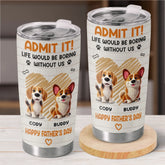 Admit It. Life Would Be Boring Without Us - Dog Personalized Custom Tumbler - Father's Day. Gift For Dad. Pet Owners. Pet Lovers