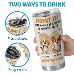 Admit It. Life Would Be Boring Without Us - Dog Personalized Custom Tumbler - Father's Day. Gift For Dad. Pet Owners. Pet Lovers