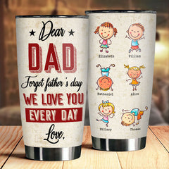 Dear Dad. Forget Father's Day. We Love You Every Day - Gift For Father's Day - Personalized Tumbler