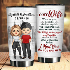 To My Wife. What Will Matter Is That I Had You And You Had Me - Gift For Couples. Personalized Tumbler